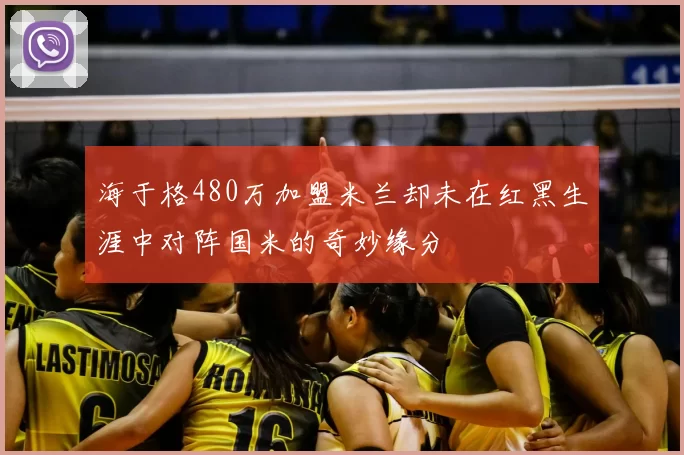 海于格480万加盟米兰却未在红黑生涯中对阵国米的奇妙缘分
