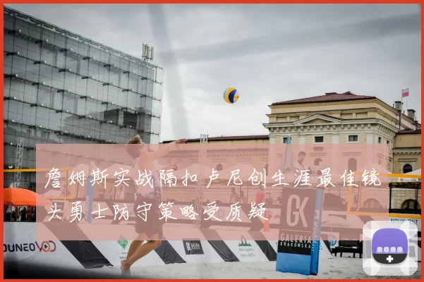 詹姆斯实战隔扣卢尼创生涯最佳镜头勇士防守策略受质疑