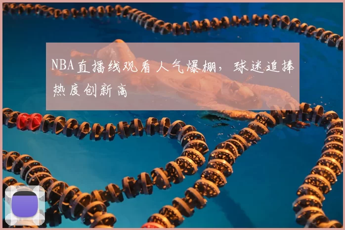 NBA直播线观看人气爆棚，球迷追捧热度创新高