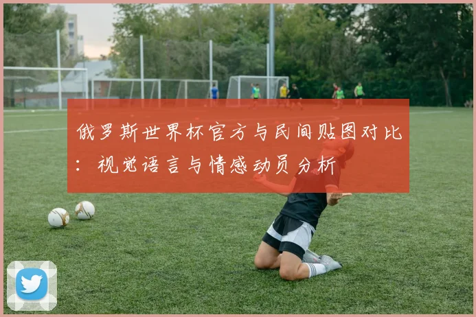 俄罗斯世界杯官方与民间贴图对比:视觉语言与情感动员分析