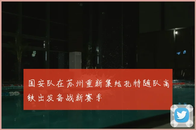 国安队在苏州重新集结孔特随队高铁出发备战新赛季
