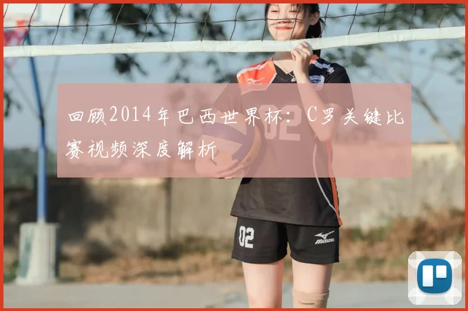 回顾2014年巴西世界杯：C罗关键比赛视频深度解析