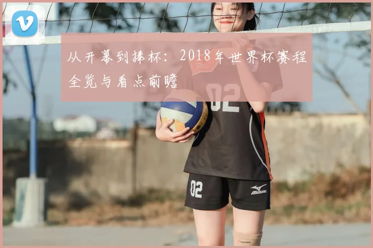 从开幕到捧杯:2018年世界杯赛程全览与看点前瞻