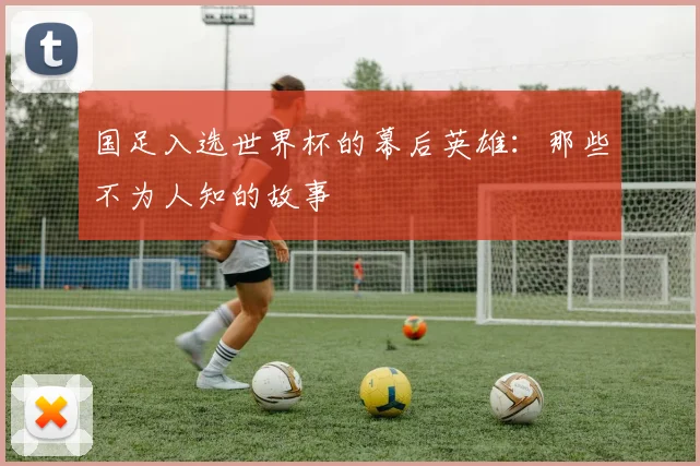 国足入选世界杯的幕后英雄:那些不为人知的故事