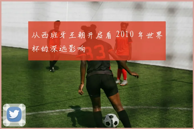 从西班牙王朝开启看 2010 年世界杯的深远影响