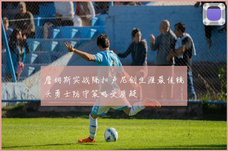 詹姆斯实战隔扣卢尼创生涯最佳镜头勇士防守策略受质疑