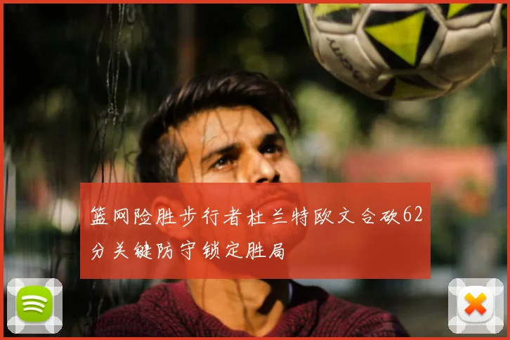 篮网险胜步行者杜兰特欧文合砍62分关键防守锁定胜局