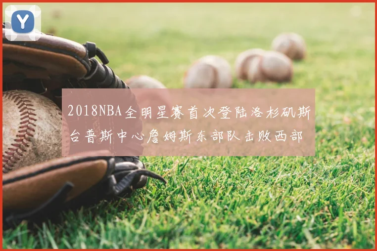 2018NBA全明星赛首次登陆洛杉矶斯台普斯中心詹姆斯东部队击败西部队