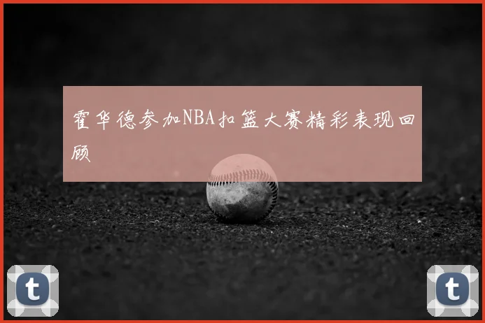 霍华德参加NBA扣篮大赛精彩表现回顾