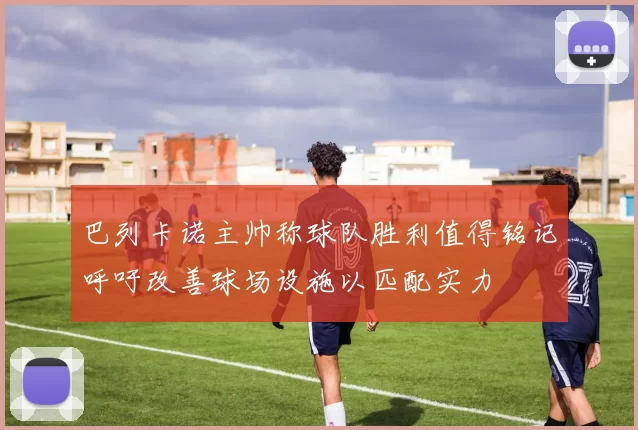 巴列卡诺主帅称球队胜利值得铭记呼吁改善球场设施以匹配实力