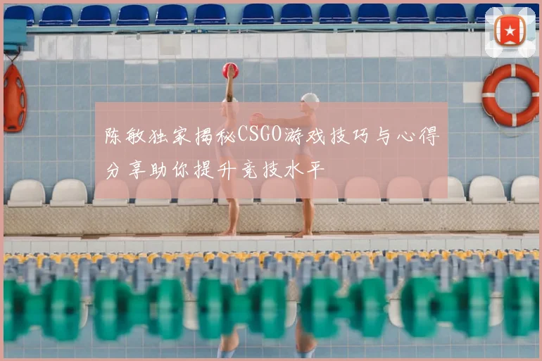 陈敏独家揭秘CSGO游戏技巧与心得分享助你提升竞技水平