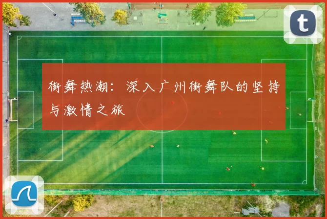 街舞热潮：深入广州街舞队的坚持与激情之旅