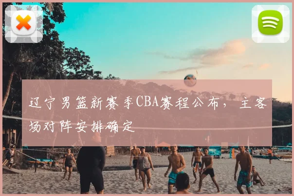 辽宁男篮新赛季CBA赛程公布,主客场对阵安排确定