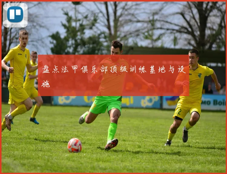 盘点法甲俱乐部顶级训练基地与设施