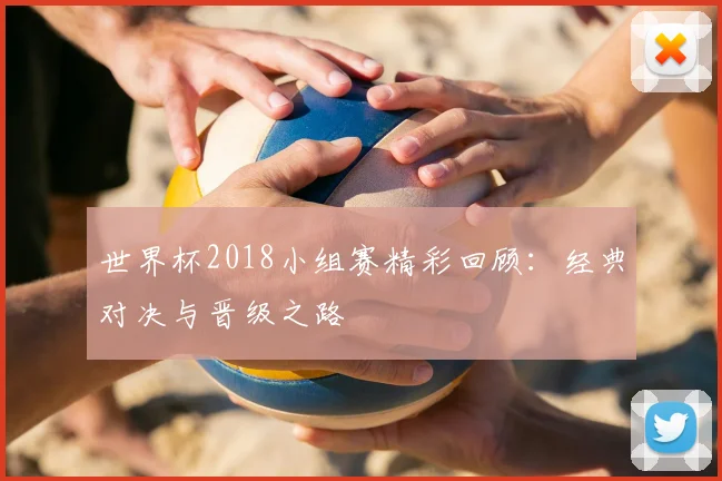 世界杯2018小组赛精彩回顾:经典对决与晋级之路