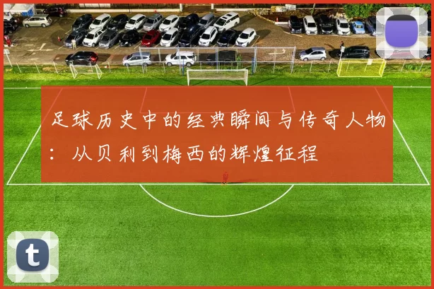 足球历史中的经典瞬间与传奇人物：从贝利到梅西的辉煌征程