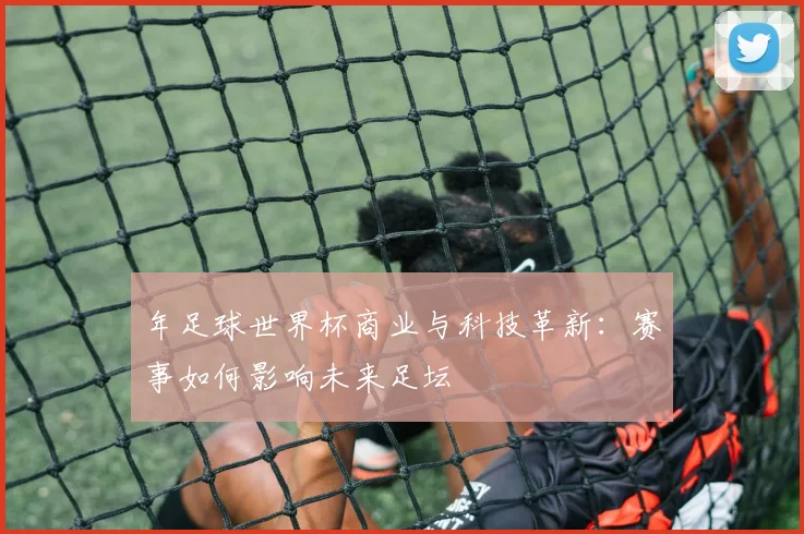 年足球世界杯商业与科技革新:赛事如何影响未来足坛