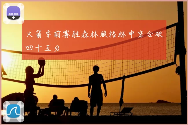 火箭季前赛胜森林狼格林申京合砍四十五分