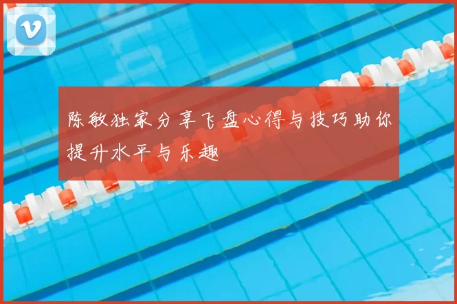 陈敏独家分享飞盘心得与技巧助你提升水平与乐趣