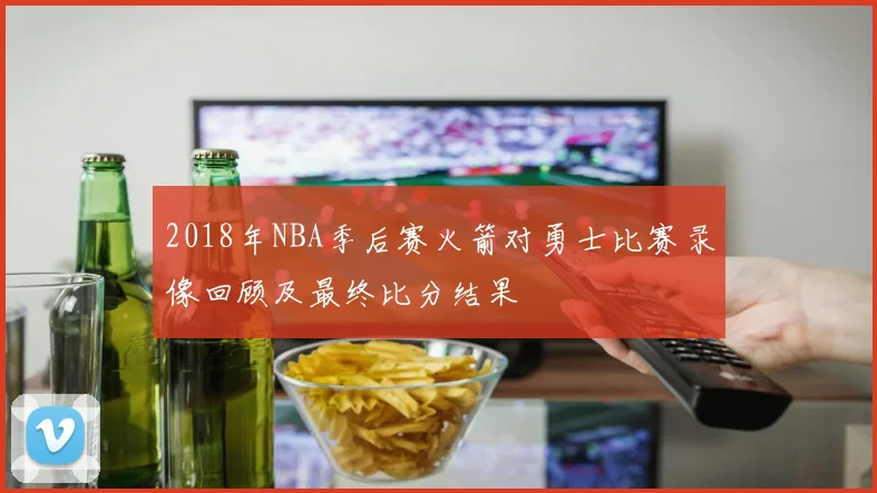 2018年NBA季后赛火箭对勇士比赛录像回顾及最终比分结果