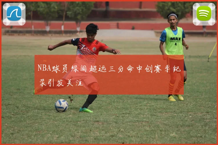 NBA球员绿间超远三分命中创赛季纪录引发关注