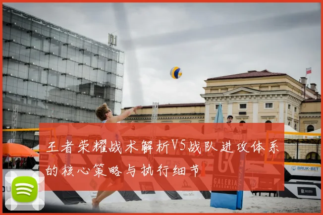 王者荣耀战术解析V5战队进攻体系的核心策略与执行细节