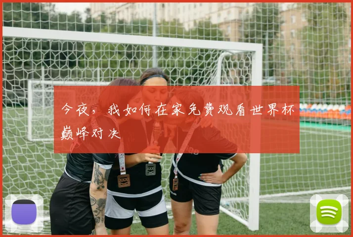 今夜,我如何在家免费观看世界杯巅峰对决