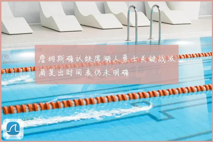 詹姆斯确认缺席湖人勇士关键战浓眉复出时间表仍未明确