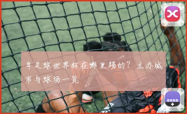 年足球世界杯在哪里踢的?主办城市与球场一览