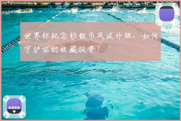 世界杯纪念钞假币风波升级，如何守护你的收藏投资？