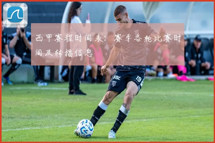 西甲赛程时间表：赛季各轮比赛时间及转播信息