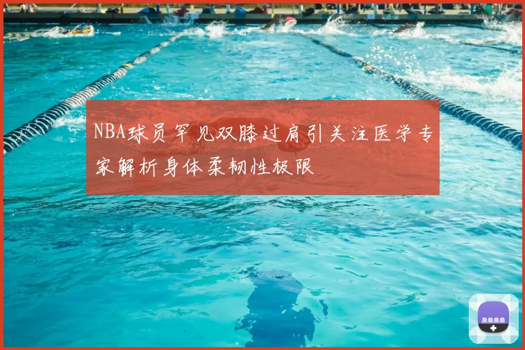 NBA球员罕见双膝过肩引关注医学专家解析身体柔韧性极限