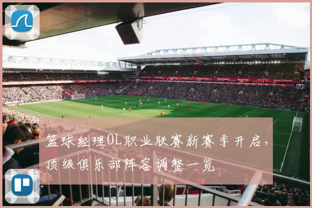 篮球经理OL职业联赛新赛季开启，顶级俱乐部阵容调整一览