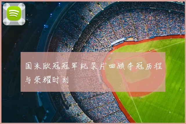 国米欧冠冠军纪录片回顾夺冠历程与荣耀时刻