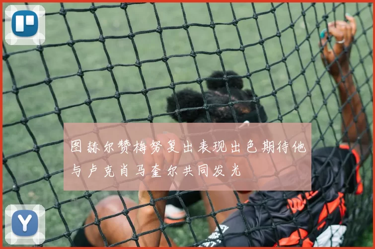 图赫尔赞梅努复出表现出色期待他与卢克肖马奎尔共同发光