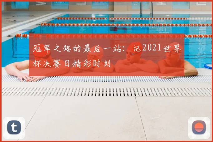 冠军之路的最后一站:记2021世界杯决赛日精彩时刻