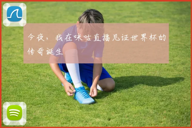 今夜,我在咪咕直播见证世界杯的传奇诞生