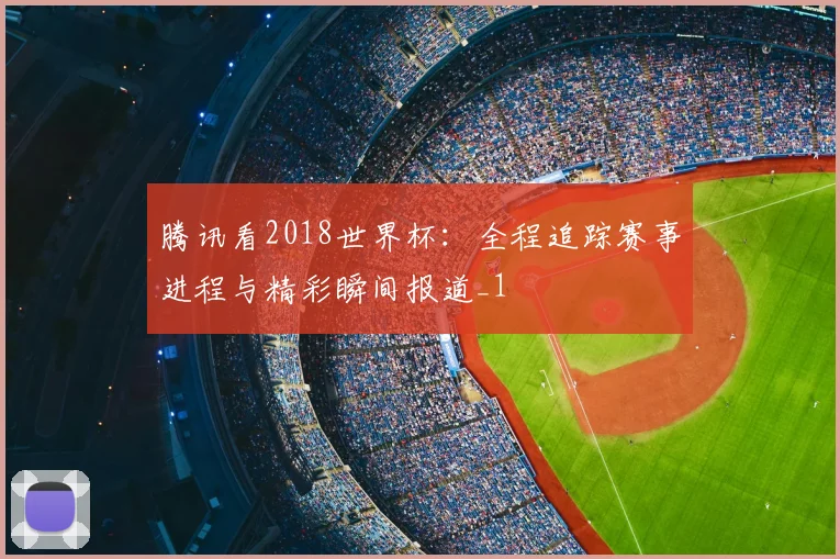 腾讯看2018世界杯:全程追踪赛事进程与精彩瞬间报道_1