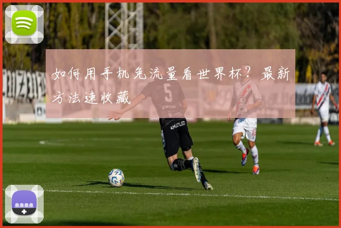 如何用手机免流量看世界杯?最新方法速收藏