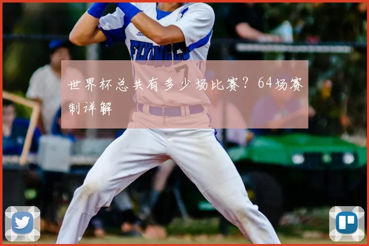世界杯总共有多少场比赛?64场赛制详解