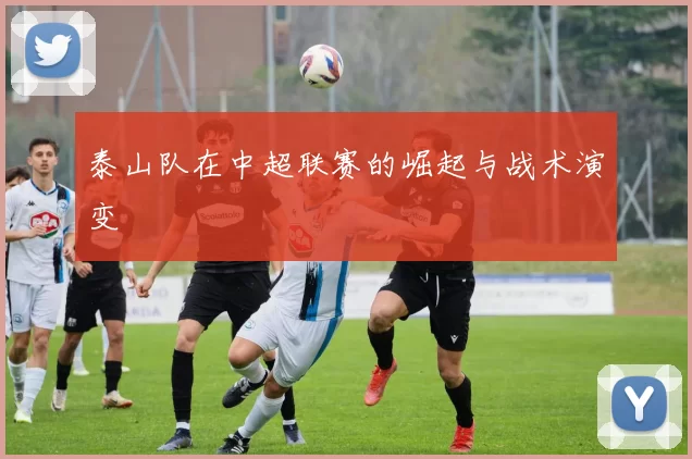 泰山队在中超联赛的崛起与战术演变