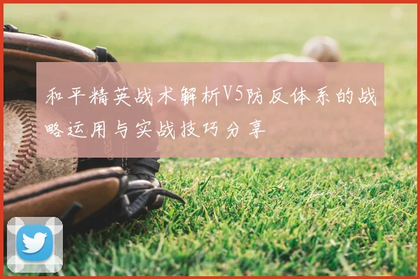 和平精英战术解析V5防反体系的战略运用与实战技巧分享
