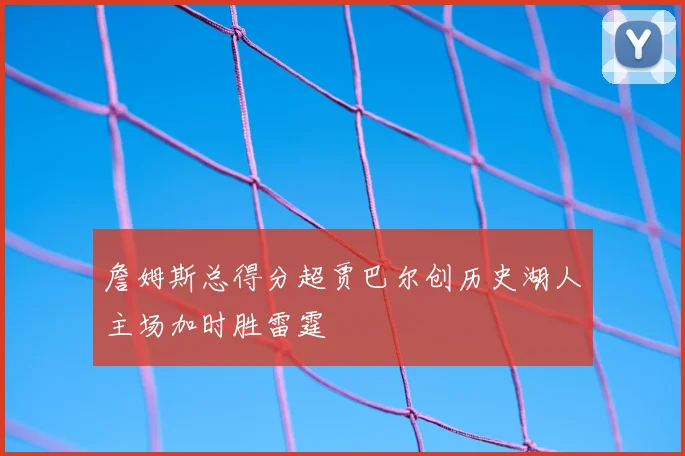 詹姆斯总得分超贾巴尔创历史湖人主场加时胜雷霆