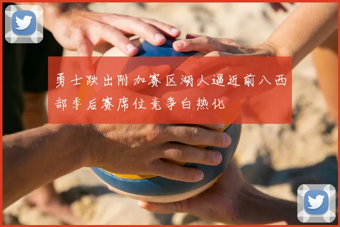 勇士跌出附加赛区湖人逼近前八西部季后赛席位竞争白热化