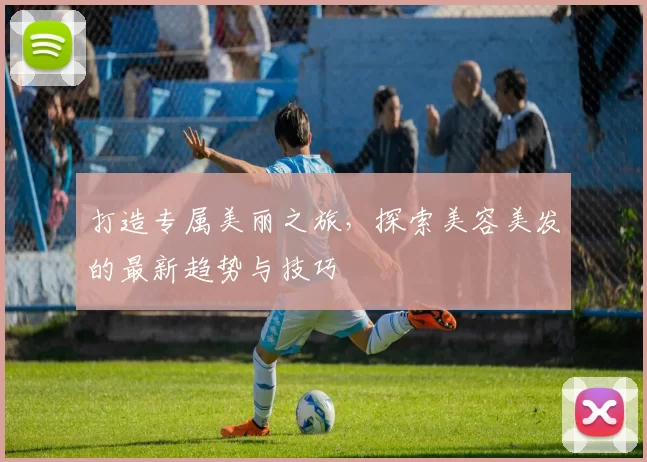 打造专属美丽之旅，探索美容美发的最新趋势与技巧