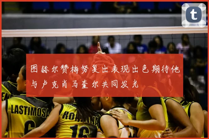 图赫尔赞梅努复出表现出色期待他与卢克肖马奎尔共同发光