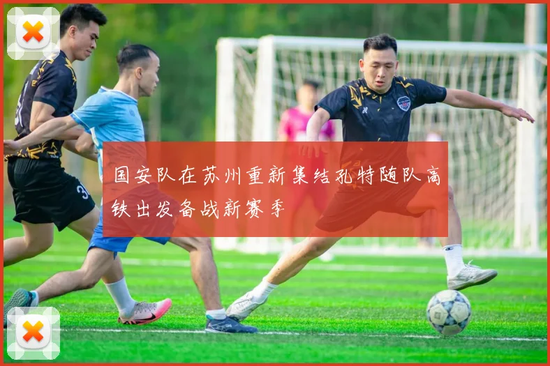 国安队在苏州重新集结孔特随队高铁出发备战新赛季