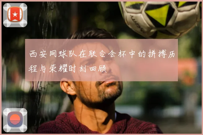 西安网球队在联合会杯中的拼搏历程与荣耀时刻回顾