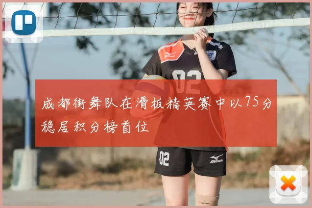 成都街舞队在滑板精英赛中以75分稳居积分榜首位