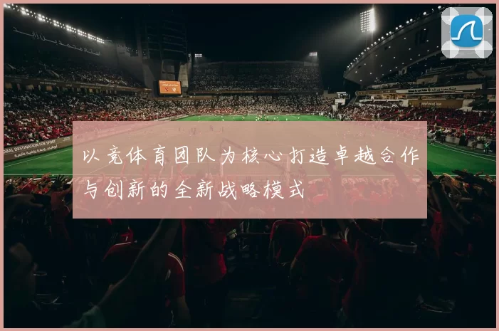 以竞体育团队为核心打造卓越合作与创新的全新战略模式